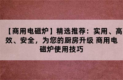 【商用电磁炉】精选推荐：实用、高效、安全，为您的厨房升级 商用电磁炉使用技巧